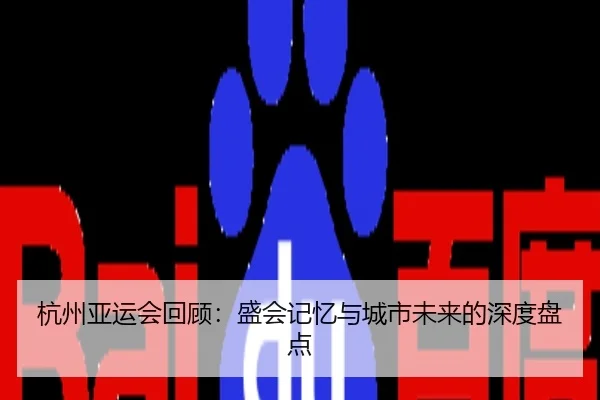 杭州亚运会回顾：盛会记忆与城市未来的深度盘点