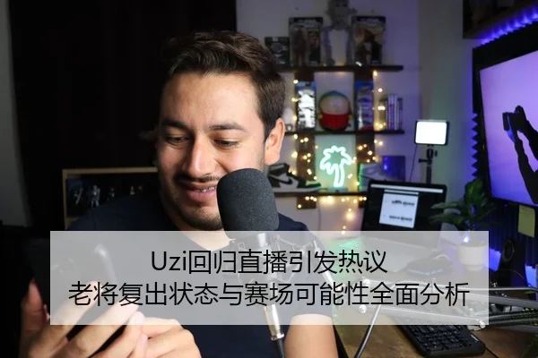 Uzi回归直播引发热议 老将复出状态与赛场可能性全面分析