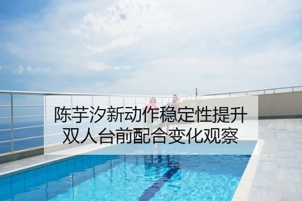 陈芋汐新动作稳定性提升 双人台前配合变化观察