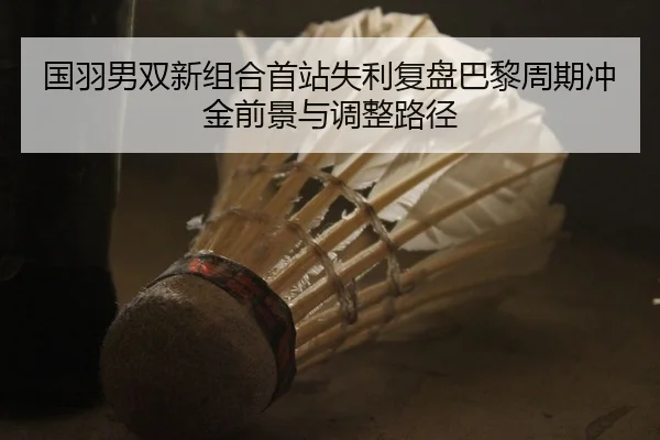 国羽男双新组合首站失利复盘巴黎周期冲金前景与调整路径