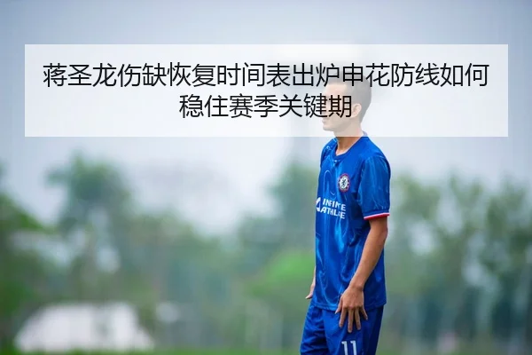 蒋圣龙伤缺恢复时间表出炉申花防线如何稳住赛季关键期