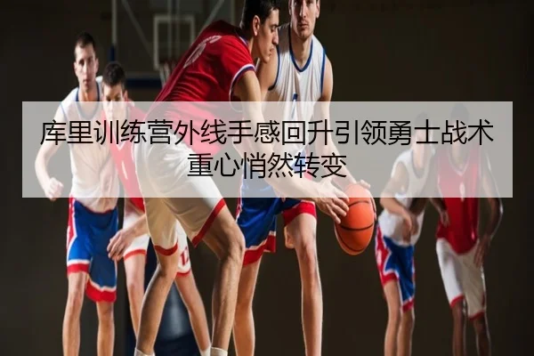 库里训练营外线手感回升引领勇士战术重心悄然转变
