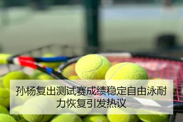 孙杨复出测试赛成绩稳定自由泳耐力恢复引发热议