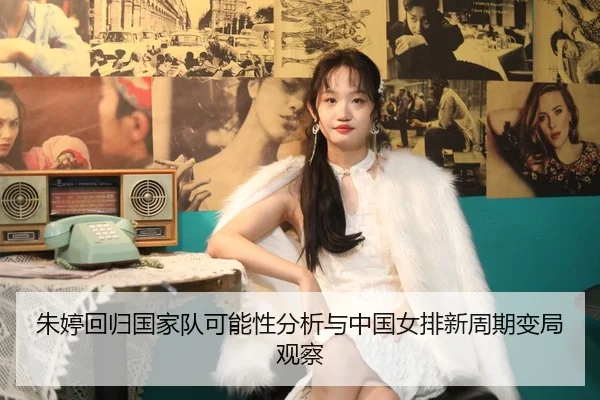 朱婷回归国家队可能性分析与中国女排新周期变局观察
