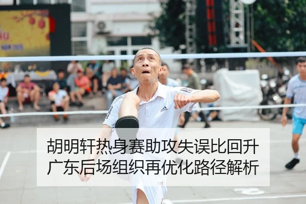 胡明轩热身赛助攻失误比回升 广东后场组织再优化路径解析
