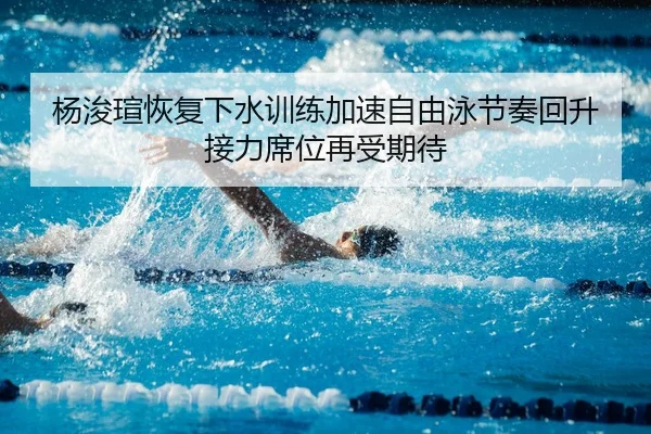 杨浚瑄恢复下水训练加速自由泳节奏回升接力席位再受期待
