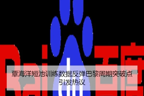 覃海洋短池训练数据反弹巴黎周期突破点引发热议