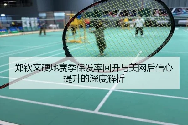 郑钦文硬地赛季保发率回升与美网后信心提升的深度解析