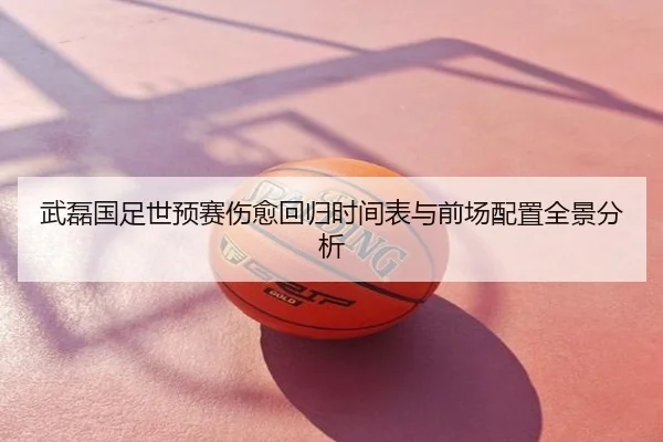 武磊国足世预赛伤愈回归时间表与前场配置全景分析