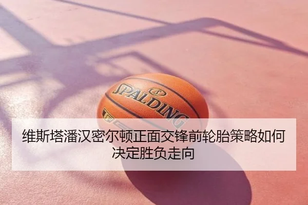 维斯塔潘汉密尔顿正面交锋前轮胎策略如何决定胜负走向
