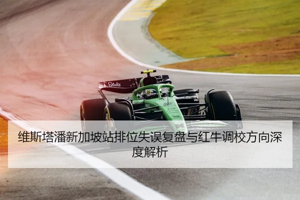 维斯塔潘新加坡站排位失误复盘与红牛调校方向深度解析